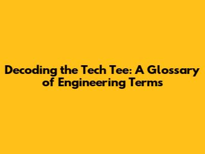 Decoding the Tech Tee: A Glossary of Engineering Terms