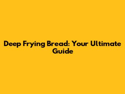Deep Frying Bread: Your Ultimate Guide