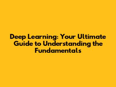 Deep Learning: Your Ultimate Guide to Understanding the Fundamentals