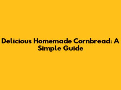 Delicious Homemade Cornbread: A Simple Guide