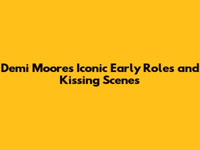 Demi Moore's Iconic Early Roles and Kissing Scenes