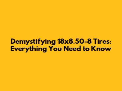 Demystifying 18x8.50-8 Tires: Everything You Need to Know