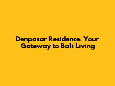 Denpasar Residence: Your Gateway to Bali Living