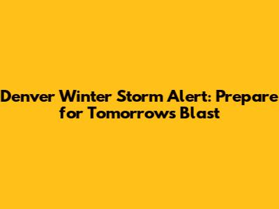 Denver Winter Storm Alert: Prepare for Tomorrow's Blast
