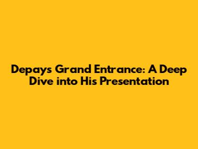 Depay's Grand Entrance: A Deep Dive into His Presentation