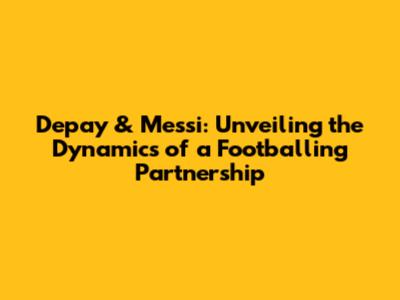 Depay & Messi: Unveiling the Dynamics of a Footballing Partnership