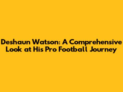 Deshaun Watson: A Comprehensive Look at His Pro Football Journey