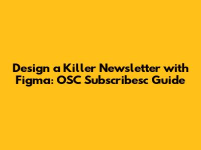 Design a Killer Newsletter with Figma: OSC Subscribesc Guide