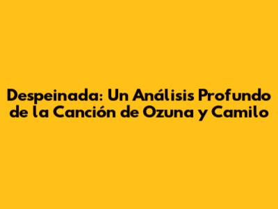 Despeinada: Un Análisis Profundo de la Canción de Ozuna y Camilo