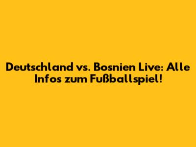 Deutschland vs. Bosnien Live: Alle Infos zum Fußballspiel!