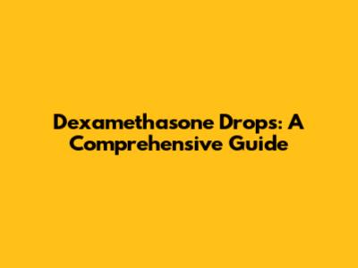 Dexamethasone Drops: A Comprehensive Guide