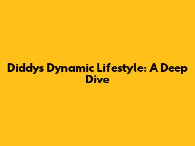 Diddy's Dynamic Lifestyle: A Deep Dive