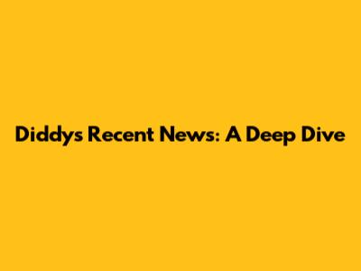 Diddy's Recent News: A Deep Dive