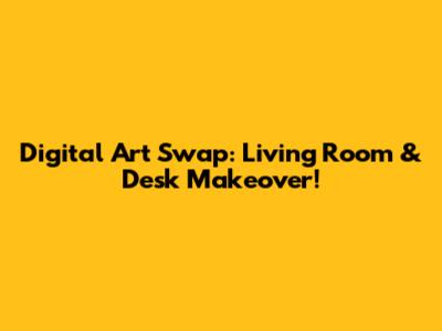 Digital Art Swap: Living Room & Desk Makeover!