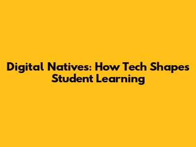 Digital Natives: How Tech Shapes Student Learning