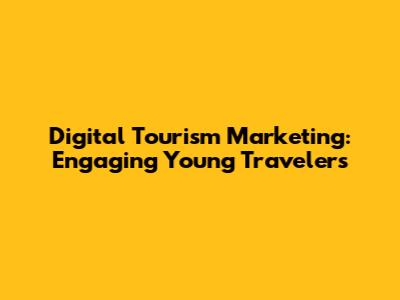 Digital Tourism Marketing: Engaging Young Travelers