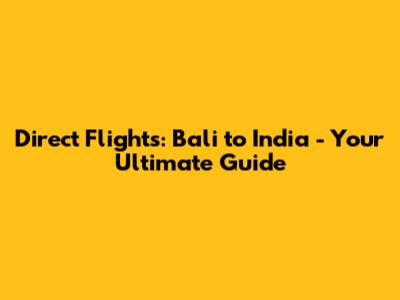 Direct Flights: Bali to India - Your Ultimate Guide
