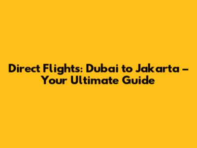 Direct Flights: Dubai to Jakarta – Your Ultimate Guide