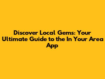 Discover Local Gems: Your Ultimate Guide to the 'In Your Area' App