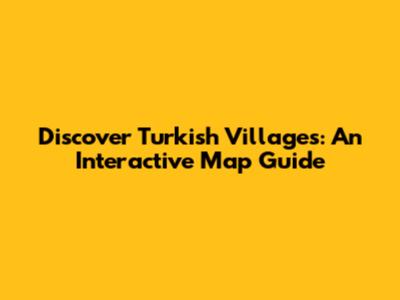 Discover Turkish Villages: An Interactive Map Guide