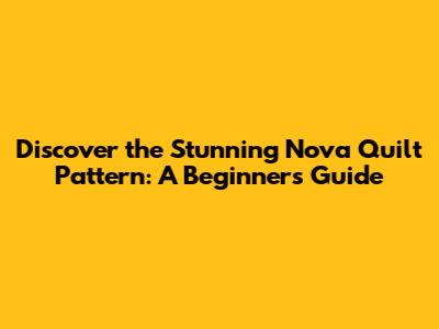 Discover the Stunning Nova Quilt Pattern: A Beginner's Guide