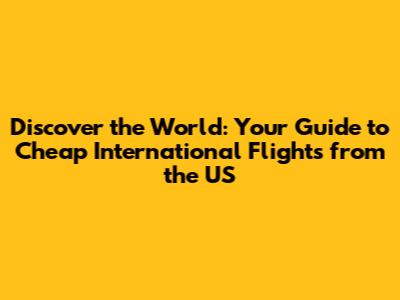 Discover the World: Your Guide to Cheap International Flights from the US