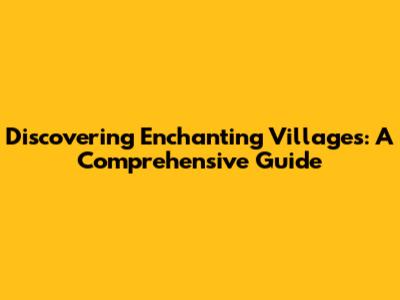Discovering Enchanting Villages: A Comprehensive Guide