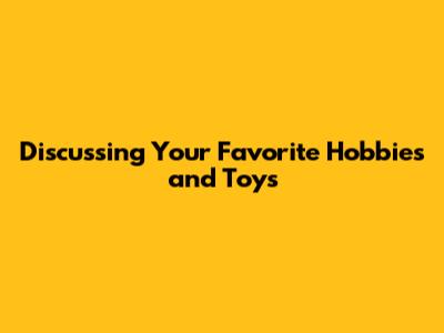 Discussing Your Favorite Hobbies and Toys