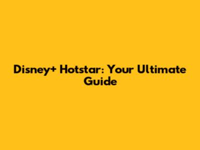Disney+ Hotstar: Your Ultimate Guide