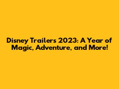 Disney Trailers 2023: A Year of Magic, Adventure, and More!