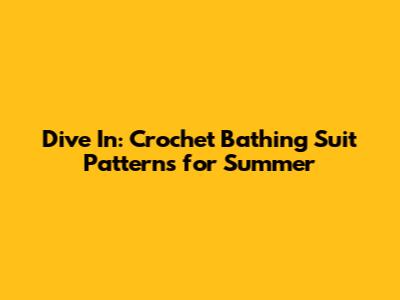 Dive In: Crochet Bathing Suit Patterns for Summer