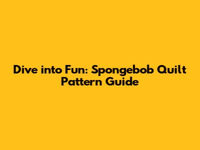 Dive into Fun: Spongebob Quilt Pattern Guide