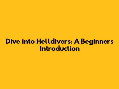 Dive into Helldivers: A Beginner's Introduction