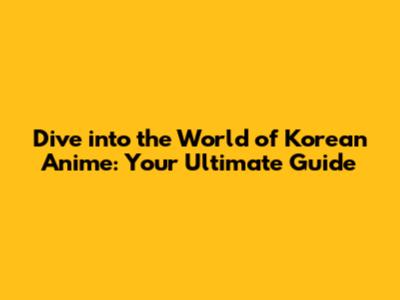 Dive into the World of Korean Anime: Your Ultimate Guide