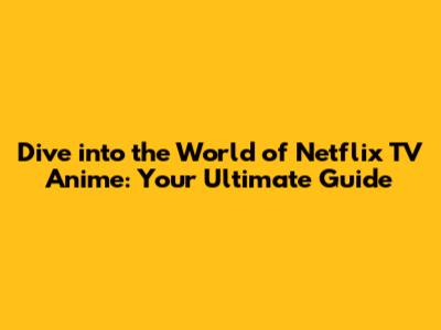 Dive into the World of Netflix TV Anime: Your Ultimate Guide