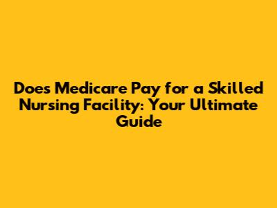 Does Medicare Pay for a Skilled Nursing Facility: Your Ultimate Guide