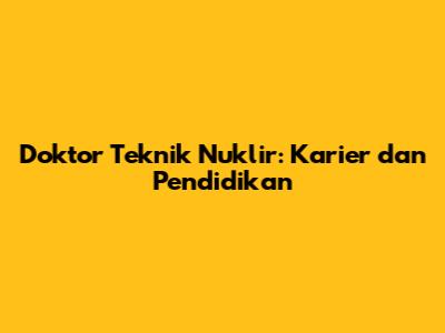 Doktor Teknik Nuklir: Karier dan Pendidikan
