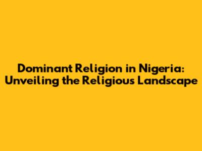 Dominant Religion in Nigeria: Unveiling the Religious Landscape