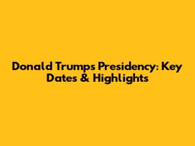Donald Trump's Presidency: Key Dates & Highlights