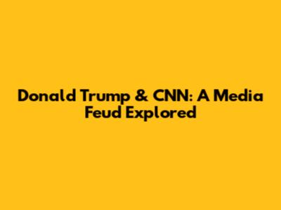Donald Trump & CNN: A Media Feud Explored