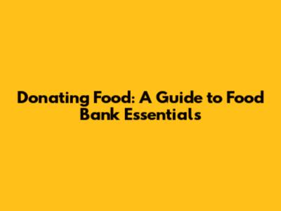 Donating Food: A Guide to Food Bank Essentials