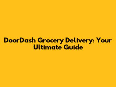 DoorDash Grocery Delivery: Your Ultimate Guide