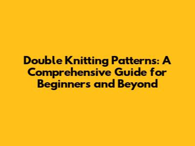 Double Knitting Patterns: A Comprehensive Guide for Beginners and Beyond
