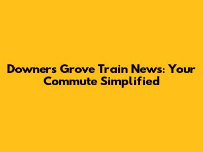 Downers Grove Train News: Your Commute Simplified