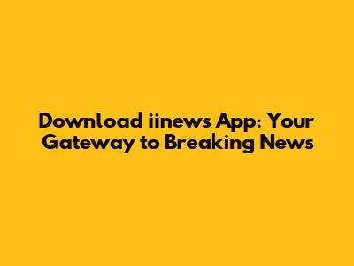 Download iinews App: Your Gateway to Breaking News