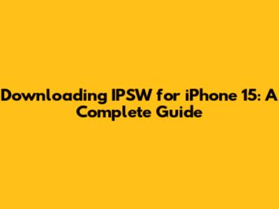 Downloading IPSW for iPhone 15: A Complete Guide