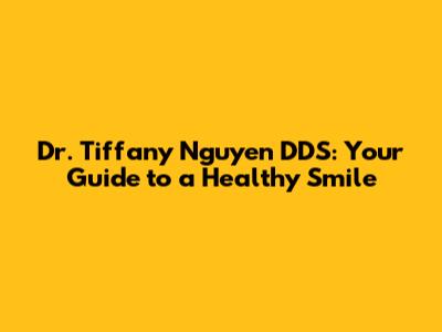 Dr. Tiffany Nguyen DDS: Your Guide to a Healthy Smile