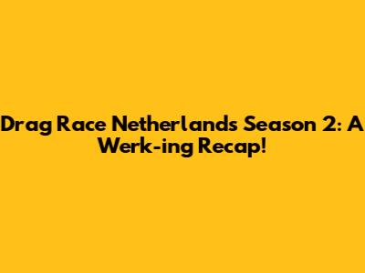 Drag Race Netherlands Season 2: A Werk-ing Recap!