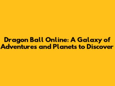 Dragon Ball Online: A Galaxy of Adventures and Planets to Discover
