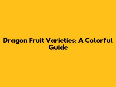 Dragon Fruit Varieties: A Colorful Guide